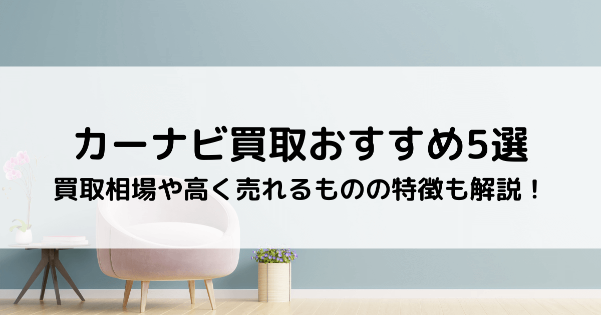 カーナビ買取おすすめ5選｜買取相場や高く売れるものの特徴も解説