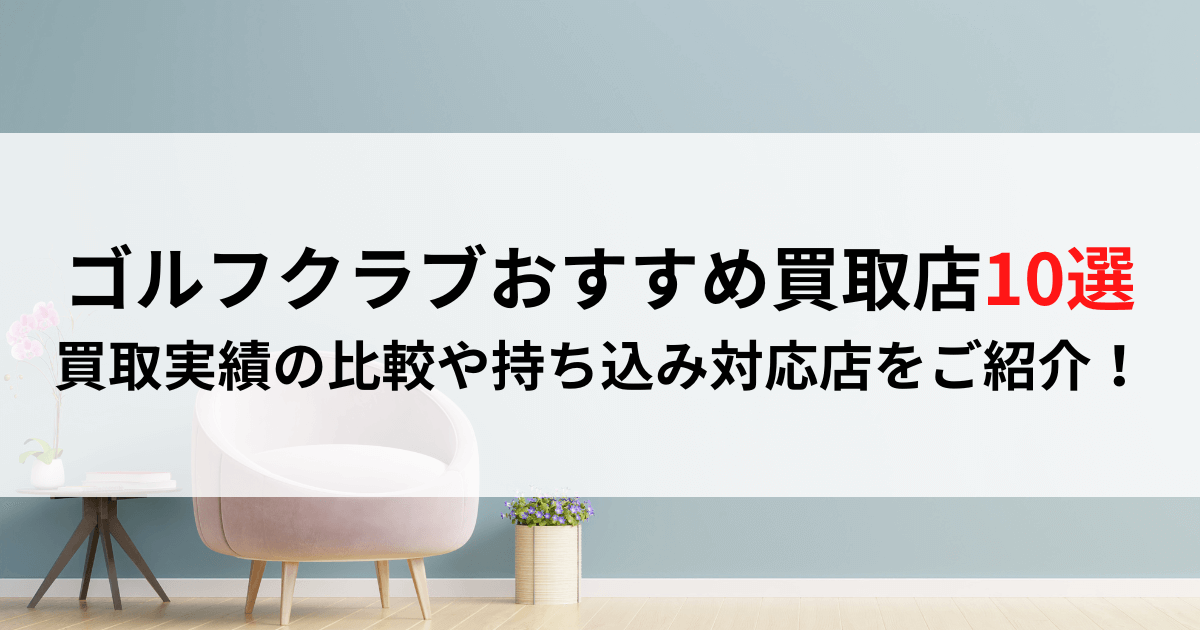 ゴルフクラブ売るならどこ？おすすめ買取店10選を比較【2023年最新