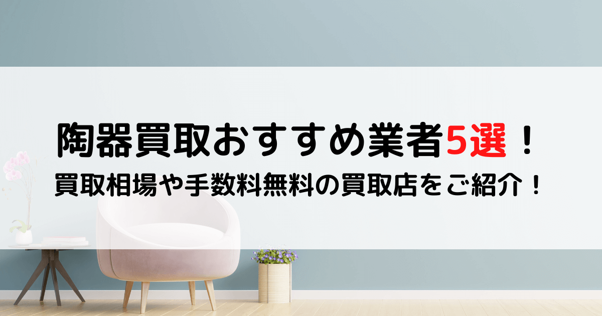 陶器買取おすすめ業者5個厳選【2024年最新】買取相場や手数料無料の