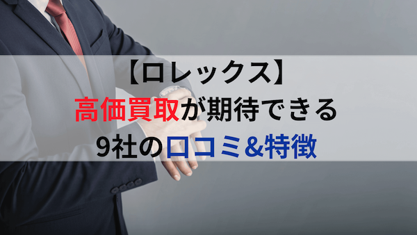 【ロレックス】 高価買取が期待できる 9社の口コミ&特徴 